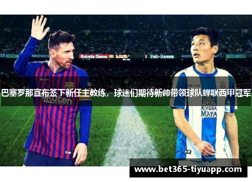 巴塞罗那宣布签下新任主教练，球迷们期待新帅带领球队蝉联西甲冠军