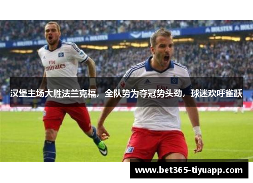 汉堡主场大胜法兰克福，全队势为夺冠势头劲，球迷欢呼雀跃